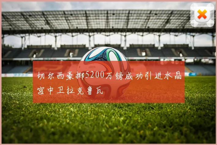 切尔西豪掷5200万镑成功引进水晶宫中卫拉克鲁瓦