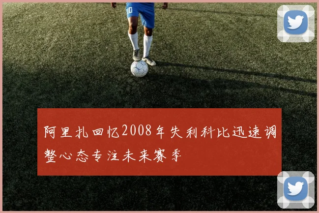 阿里扎回忆2008年失利科比迅速调整心态专注未来赛季